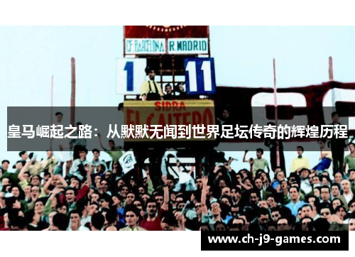 皇马崛起之路：从默默无闻到世界足坛传奇的辉煌历程