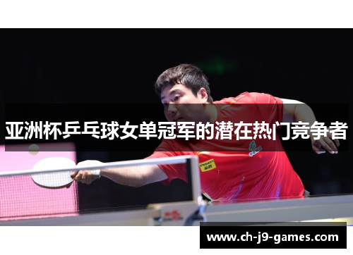 亚洲杯乒乓球女单冠军的潜在热门竞争者