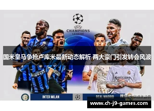 国米皇马争抢卢库米最新动态解析 两大豪门引发转会风波