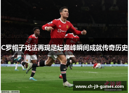 C罗帽子戏法再现足坛巅峰瞬间成就传奇历史
