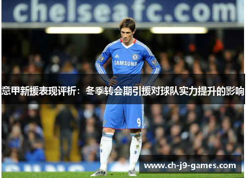 意甲新援表现评析:冬季转会期引援对球队实力提升的影响 意甲新援表现评析:冬季转会期引援对球队实力提升的影响