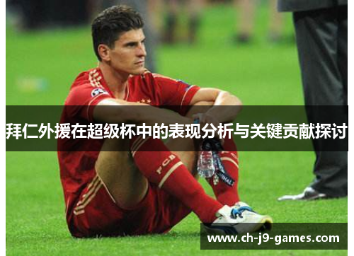 拜仁外援在超级杯中的表现分析与关键贡献探讨 拜仁外援在超级杯中的表现分析与关键贡献探讨