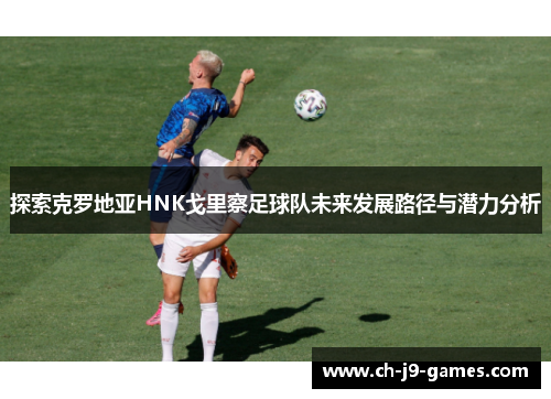 探索克罗地亚HNK戈里察足球队未来发展路径与潜力分析 探索克罗地亚HNK戈里察足球队未来发展路径与潜力分析