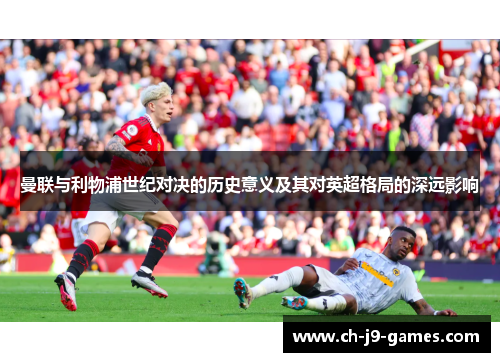 曼联与利物浦世纪对决的历史意义及其对英超格局的深远影响 曼联与利物浦世纪对决的历史意义及其对英超格局的深远影响