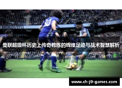 曼联超级杯历史上传奇教练的辉煌足迹与战术智慧解析 曼联超级杯历史上传奇教练的辉煌足迹与战术智慧解析