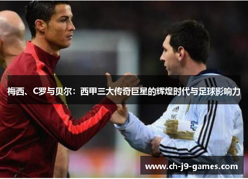 梅西、C罗与贝尔:西甲三大传奇巨星的辉煌时代与足球影响力 梅西、C罗与贝尔:西甲三大传奇巨星的辉煌时代与足球影响力