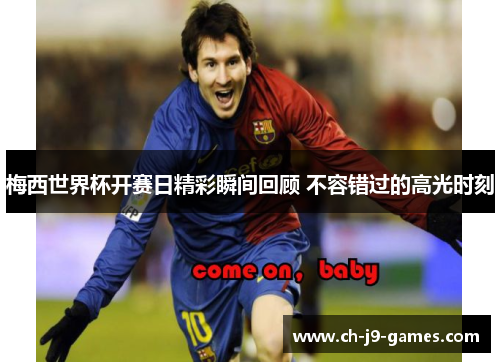 梅西世界杯开赛日精彩瞬间回顾 不容错过的高光时刻 梅西世界杯开赛日精彩瞬间回顾 不容错过的高光时刻