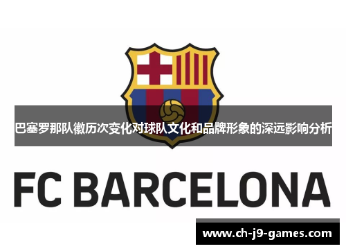 巴塞罗那队徽历次变化对球队文化和品牌形象的深远影响分析 巴塞罗那队徽历次变化对球队文化和品牌形象的深远影响分析