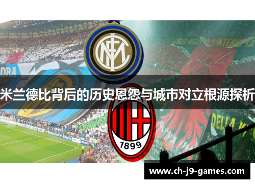 米兰德比背后的历史恩怨与城市对立根源探析