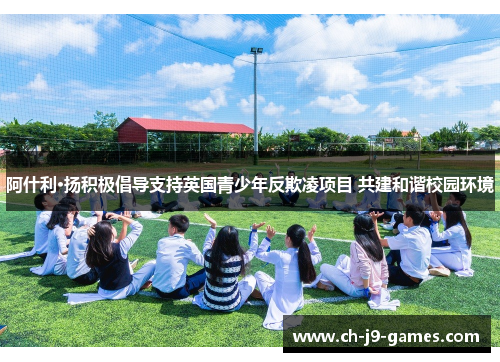 阿什利·扬积极倡导支持英国青少年反欺凌项目 共建和谐校园环境