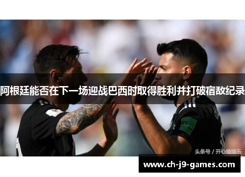 阿根廷能否在下一场迎战巴西时取得胜利并打破宿敌纪录 阿根廷能否在下一场迎战巴西时取得胜利并打破宿敌纪录
