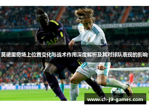 莫德里奇场上位置变化与战术作用深度解析及其对球队表现的影响