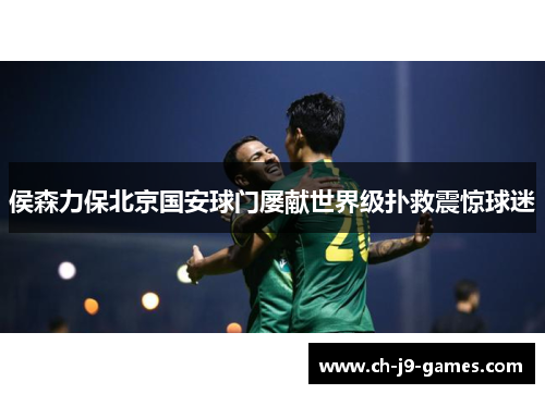 侯森力保北京国安球门屡献世界级扑救震惊球迷 侯森力保北京国安球门屡献世界级扑救震惊球迷