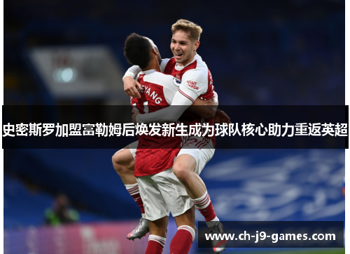 史密斯罗加盟富勒姆后焕发新生成为球队核心助力重返英超 史密斯罗加盟富勒姆后焕发新生成为球队核心助力重返英超