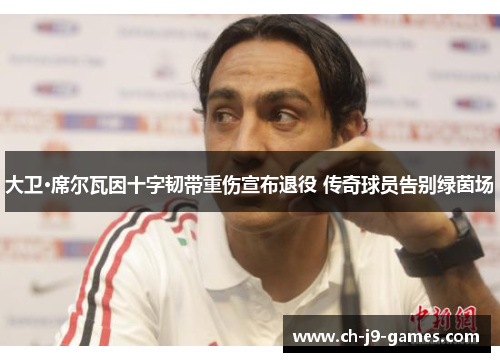 大卫·席尔瓦因十字韧带重伤宣布退役 传奇球员告别绿茵场