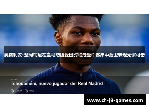 奥雷利安·楚阿梅尼在皇马防线受困时临危受命客串中后卫表现无懈可击