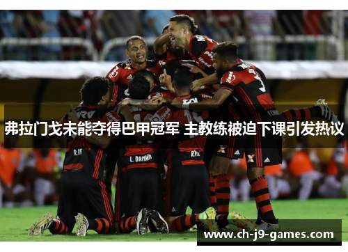 弗拉门戈未能夺得巴甲冠军 主教练被迫下课引发热议 弗拉门戈未能夺得巴甲冠军 主教练被迫下课引发热议