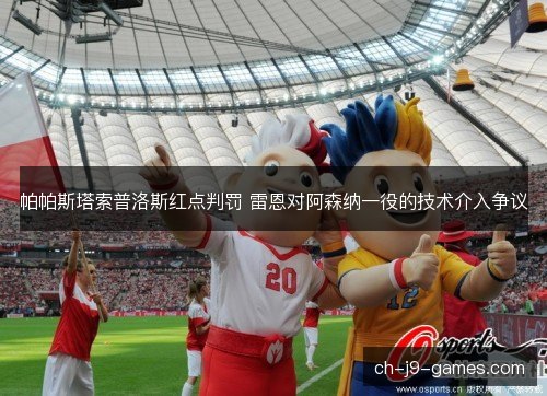 帕帕斯塔索普洛斯红点判罚 雷恩对阿森纳一役的技术介入争议