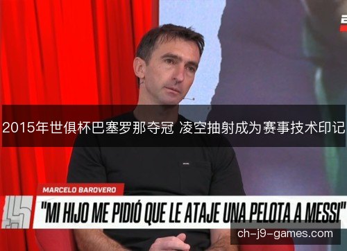 2015年世俱杯巴塞罗那夺冠 凌空抽射成为赛事技术印记 2015年世俱杯巴塞罗那夺冠 凌空抽射成为赛事技术印记